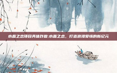 水晶之恋项目具体咋做:水晶之恋，打造浪漫爱情的新纪元