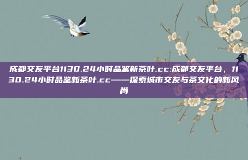 成都交友平台1130.24小时品鉴新茶叶.cc:成都交友平台，1130.24小时品鉴新茶叶.cc——探索城市交友与茶文化的新风尚