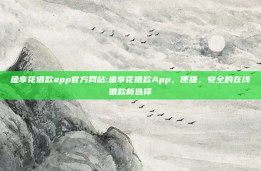 鱼享花借款app官方网站:鱼享花借款App，便捷、安全的在线借款新选择