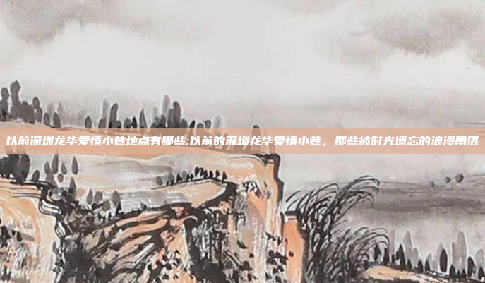 以前深圳龙华爱情小巷地点有哪些:以前的深圳龙华爱情小巷，那些被时光遗忘的浪漫角落