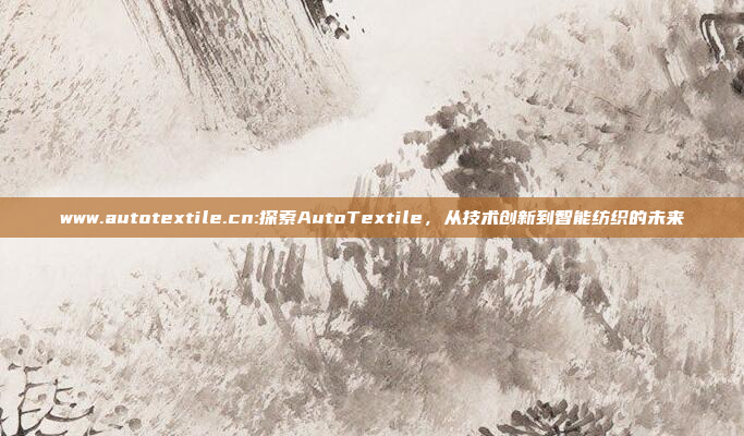 www.autotextile.cn:探索AutoTextile，从技术创新到智能纺织的未来