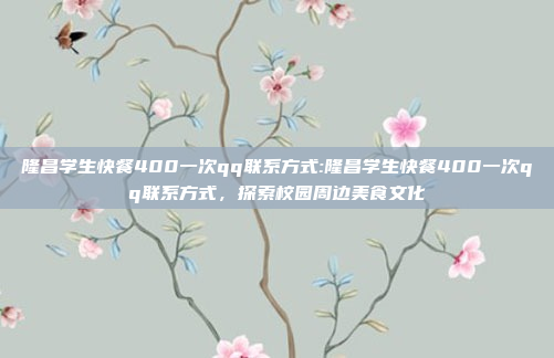 隆昌学生快餐400一次qq联系方式:隆昌学生快餐400一次qq联系方式，探索校园周边美食文化