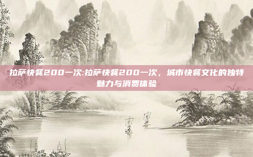 拉萨快餐200一次:拉萨快餐200一次，城市快餐文化的独特魅力与消费体验