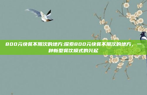 800元快餐不限次的地方:探索800元快餐不限次的地方，一种新型餐饮模式的兴起