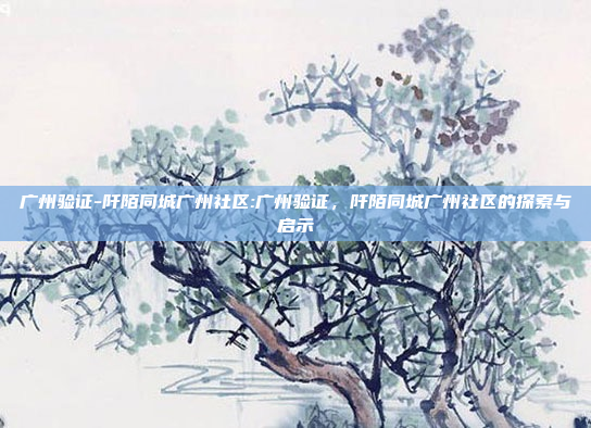 广州验证-阡陌同城广州社区:广州验证，阡陌同城广州社区的探索与启示