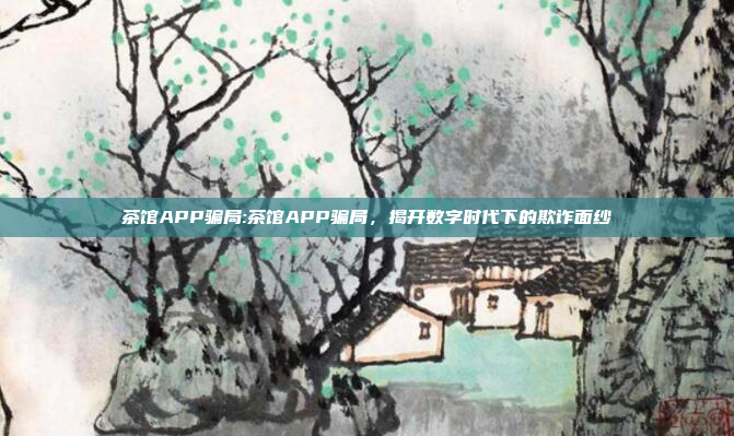 茶馆APP骗局:茶馆APP骗局，揭开数字时代下的欺诈面纱