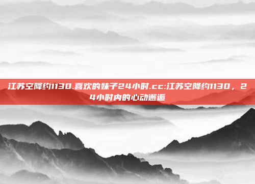 江苏空降约1130.喜欢的妹子24小时.cc:江苏空降约1130，24小时内的心动邂逅