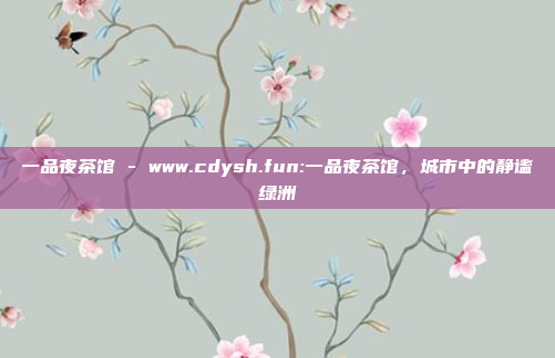 一品夜茶馆 - www.cdysh.fun:一品夜茶馆，城市中的静谧绿洲