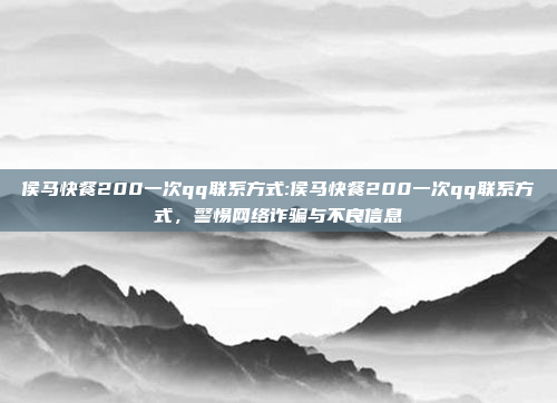 侯马快餐200一次qq联系方式:侯马快餐200一次qq联系方式，警惕网络诈骗与不良信息