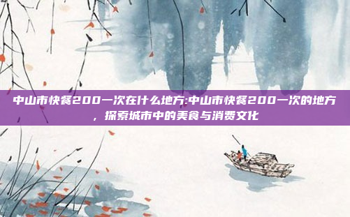 中山市快餐200一次在什么地方:中山市快餐200一次的地方，探索城市中的美食与消费文化