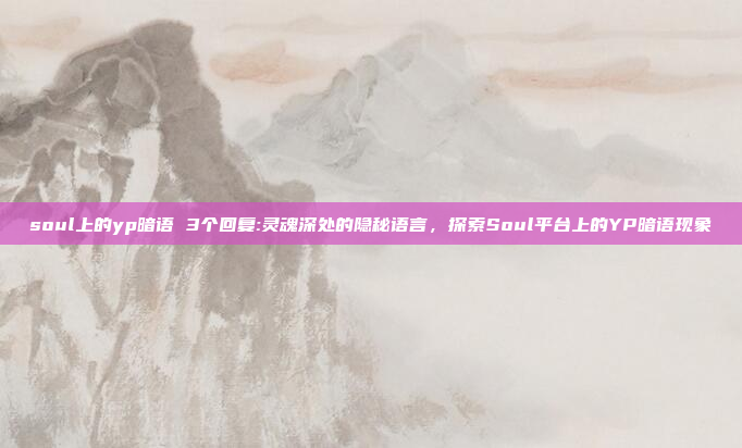 soul上的yp暗语 3个回复:灵魂深处的隐秘语言，探索Soul平台上的YP暗语现象