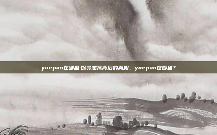 yuepao在哪里:探寻越狱背后的真相，yuepao在哪里？