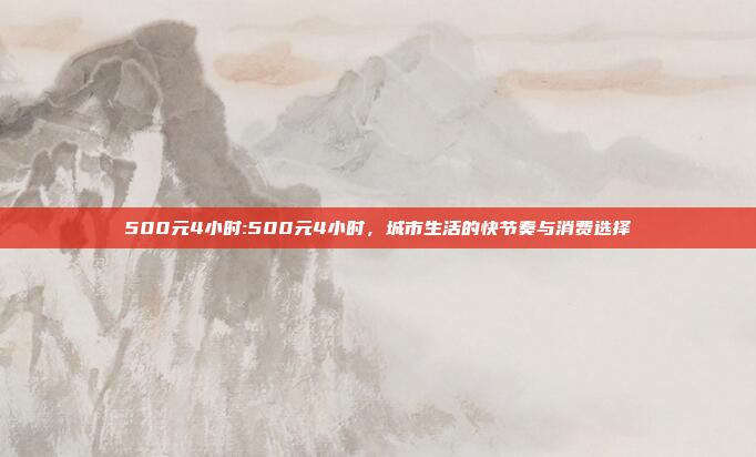 500元4小时:500元4小时，城市生活的快节奏与消费选择