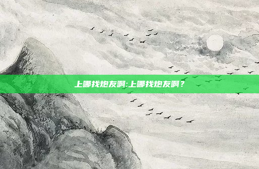 上哪找炮友啊:上哪找炮友啊？