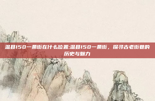 温县150一条街在什么位置:温县150一条街，探寻古老街巷的历史与魅力