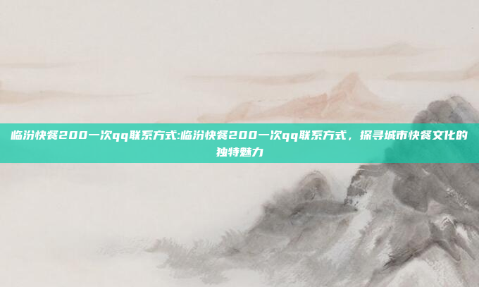 临汾快餐200一次qq联系方式:临汾快餐200一次qq联系方式，探寻城市快餐文化的独特魅力