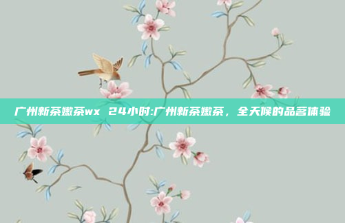 广州新茶嫩茶wx 24小时:广州新茶嫩茶，全天候的品茗体验