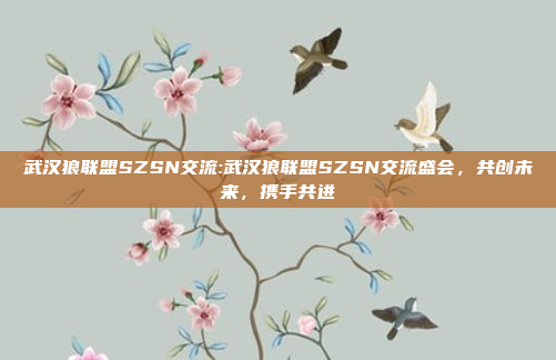 武汉狼联盟SZSN交流:武汉狼联盟SZSN交流盛会，共创未来，携手共进