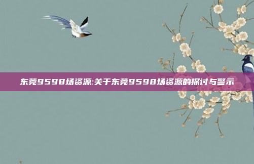 东莞9598场资源:关于东莞9598场资源的探讨与警示