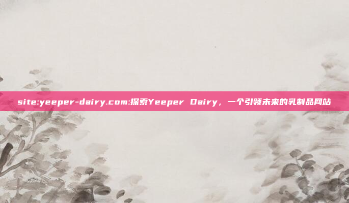 site:yeeper-dairy.com:探索Yeeper Dairy，一个引领未来的乳制品网站