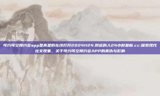 可约可空降约会app是真是假在线打开20241124.附近的人24小时最新.cc:探索现代社交现象，关于可约可空降约会APP的真伪与影响