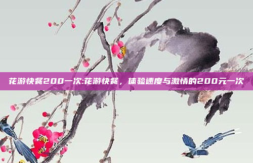 花游快餐200一次:花游快餐，体验速度与激情的200元一次