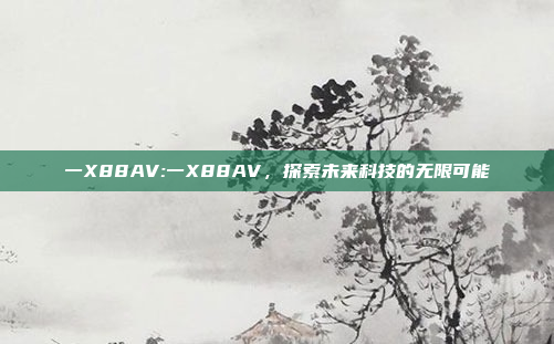 一X88AV:一X88AV，探索未来科技的无限可能