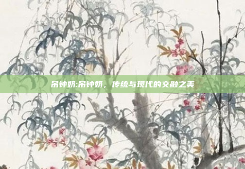 吊钟奶:吊钟奶，传统与现代的交融之美