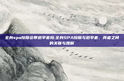 全身spa按摩会带避孕套吗:全身SPA按摩与避孕套，两者之间的关联与理解