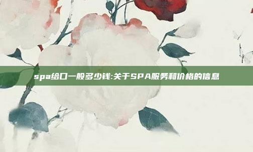 spa给口一般多少钱:关于SPA服务和价格的信息