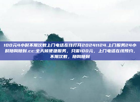 100元4小时不限次数上门电话在线打开20241124.上门服务24小时随叫随到.cc:全天候便捷服务，只需100元，上门电话在线预约，不限次数，随叫随到