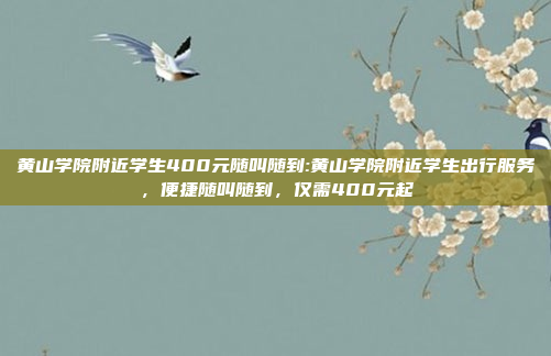 黄山学院附近学生400元随叫随到:黄山学院附近学生出行服务，便捷随叫随到，仅需400元起