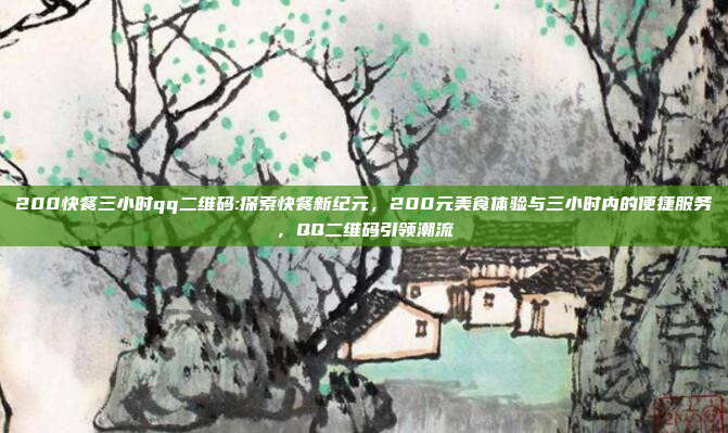 200快餐三小时qq二维码:探索快餐新纪元，200元美食体验与三小时内的便捷服务，QQ二维码引领潮流