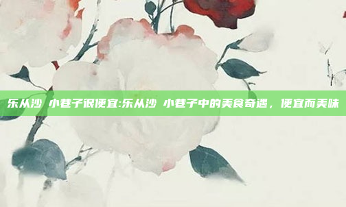 乐从沙滘小巷子很便宜:乐从沙滘小巷子中的美食奇遇，便宜而美味