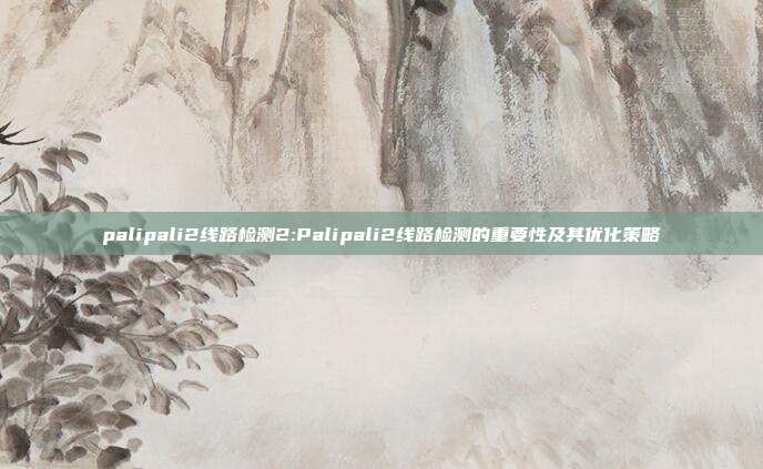 palipali2线路检测2:Palipali2线路检测的重要性及其优化策略