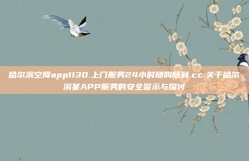 哈尔滨空降app1130.上门服务24小时随叫随到.cc:关于哈尔滨某APP服务的安全警示与探讨