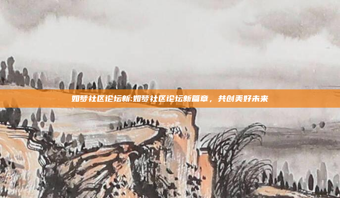 如梦社区论坛新:如梦社区论坛新篇章，共创美好未来