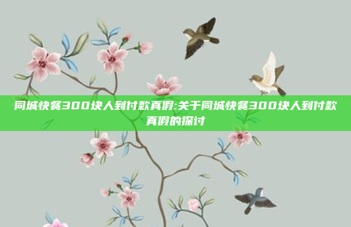 同城快餐300块人到付款真假:关于同城快餐300块人到付款真假的探讨