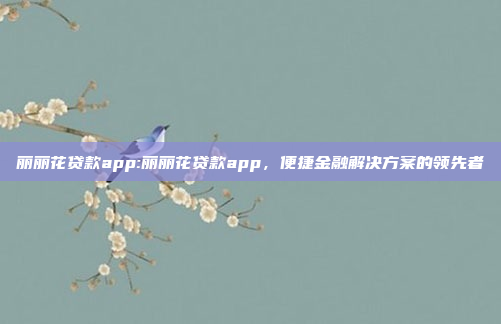 丽丽花贷款app:丽丽花贷款app，便捷金融解决方案的领先者