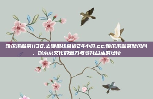 哈尔滨喝茶1130.去哪里找合适24小时.cc:哈尔滨喝茶新风尚，探索茶文化的魅力与寻找合适的场所