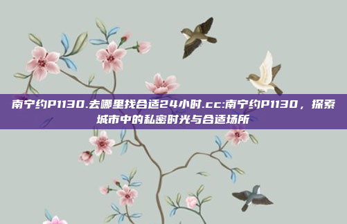 南宁约P1130.去哪里找合适24小时.cc:南宁约P1130，探索城市中的私密时光与合适场所