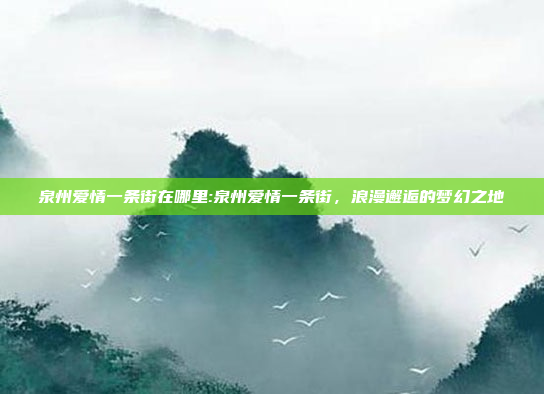 泉州爱情一条街在哪里:泉州爱情一条街，浪漫邂逅的梦幻之地