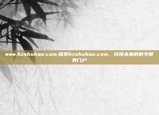 www.hzshuhao.com:探索hzshuhao.com，引领未来的数字世界门户