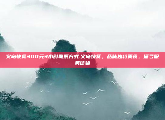 义乌快餐300元3小时联系方式:义乌快餐，品味独特美食，探寻服务体验