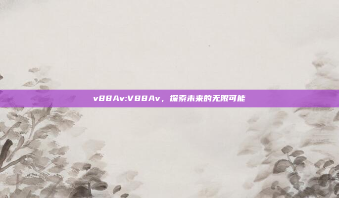 v88Av:V88Av，探索未来的无限可能