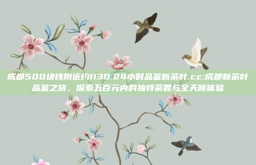 成都500块钱附近约1130.24小时品鉴新茶叶.cc:成都新茶叶品鉴之旅，探索五百元内的独特茶香与全天候体验