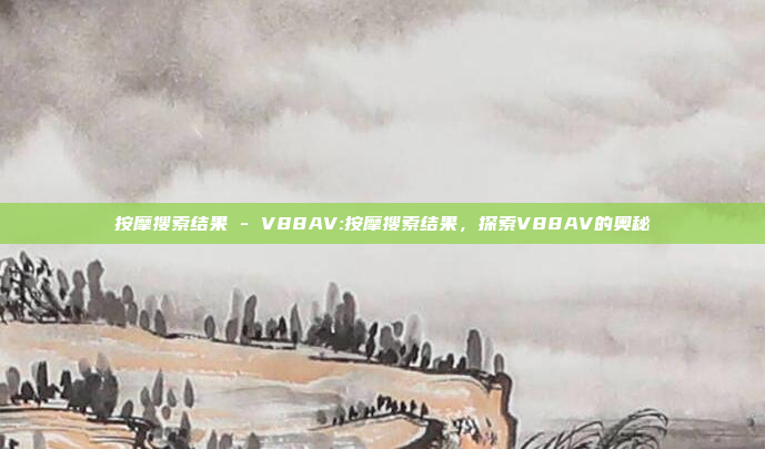 按摩搜索结果 - V88AV:按摩搜索结果，探索V88AV的奥秘