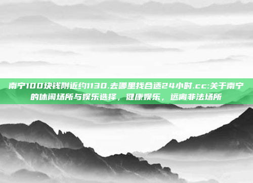 南宁100块钱附近约1130.去哪里找合适24小时.cc:关于南宁的休闲场所与娱乐选择，健康娱乐，远离非法场所