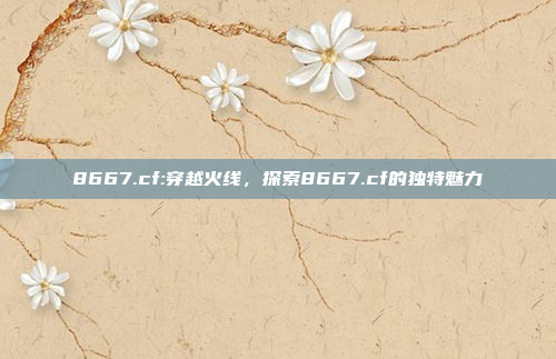 8667.cf:穿越火线，探索8667.cf的独特魅力