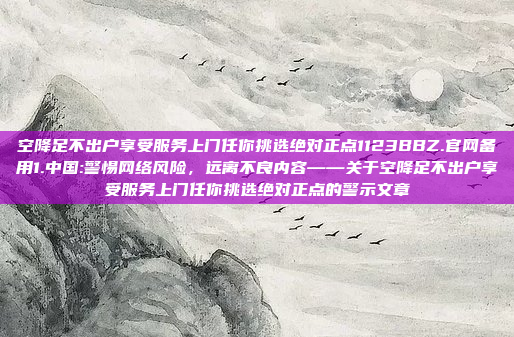 空降足不出户享受服务上门任你挑选绝对正点1123BBZ.官网备用1.中国:警惕网络风险，远离不良内容——关于空降足不出户享受服务上门任你挑选绝对正点的警示文章